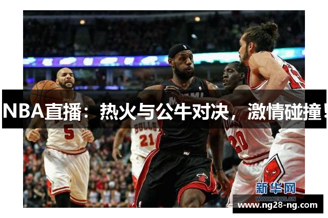 NBA直播：热火与公牛对决，激情碰撞！