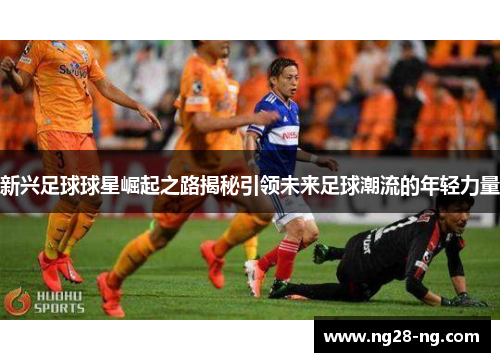 新兴足球球星崛起之路揭秘引领未来足球潮流的年轻力量