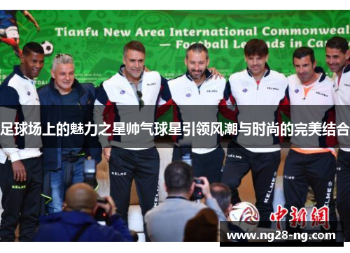 足球场上的魅力之星帅气球星引领风潮与时尚的完美结合