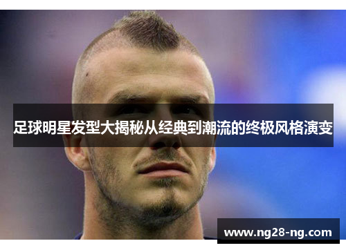 足球明星发型大揭秘从经典到潮流的终极风格演变