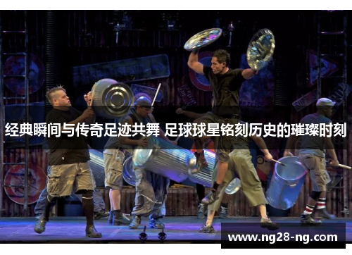 经典瞬间与传奇足迹共舞 足球球星铭刻历史的璀璨时刻
