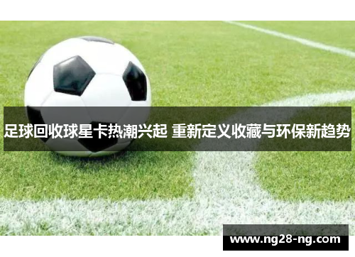足球回收球星卡热潮兴起 重新定义收藏与环保新趋势