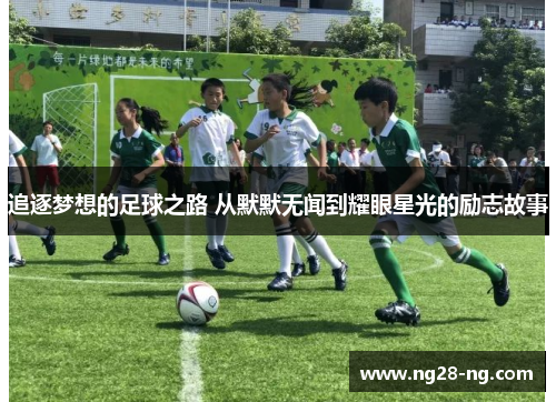 追逐梦想的足球之路 从默默无闻到耀眼星光的励志故事