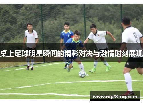 桌上足球明星瞬间的精彩对决与激情时刻展现