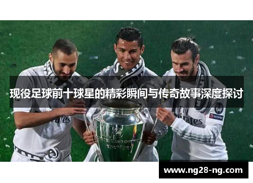 现役足球前十球星的精彩瞬间与传奇故事深度探讨