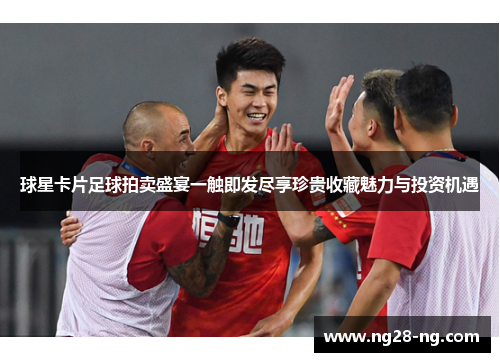 球星卡片足球拍卖盛宴一触即发尽享珍贵收藏魅力与投资机遇