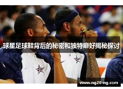 球星足球鞋背后的秘密和独特癖好揭秘探讨