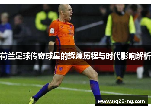 荷兰足球传奇球星的辉煌历程与时代影响解析