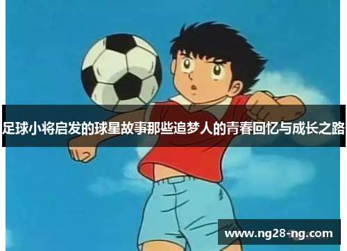 足球小将启发的球星故事那些追梦人的青春回忆与成长之路