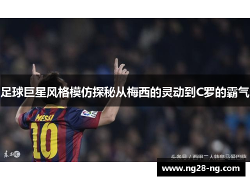 足球巨星风格模仿探秘从梅西的灵动到C罗的霸气
