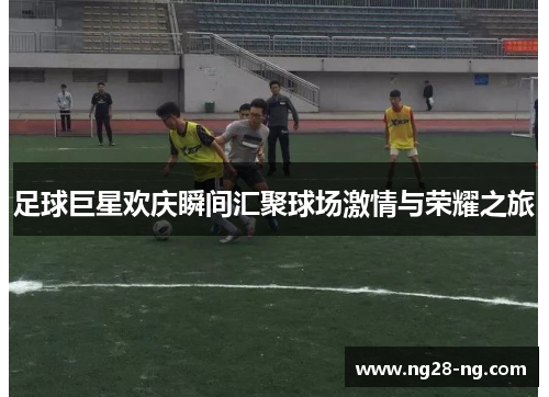 足球巨星欢庆瞬间汇聚球场激情与荣耀之旅
