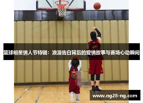 篮球明星情人节特辑：浪漫告白背后的爱情故事与赛场心动瞬间