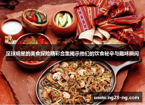 足球明星的美食探险精彩合集揭示他们的饮食秘辛与趣味瞬间