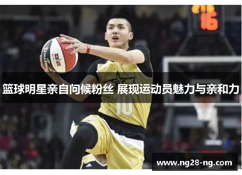 篮球明星亲自问候粉丝 展现运动员魅力与亲和力