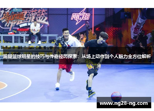 踢腿篮球明星的技巧与传奇经历探索：从场上动作到个人魅力全方位解析