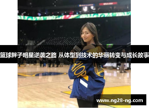 篮球胖子明星逆袭之路 从体型到技术的华丽转变与成长故事