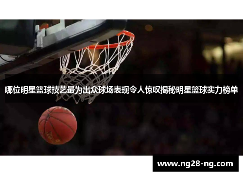 哪位明星篮球技艺最为出众球场表现令人惊叹揭秘明星篮球实力榜单