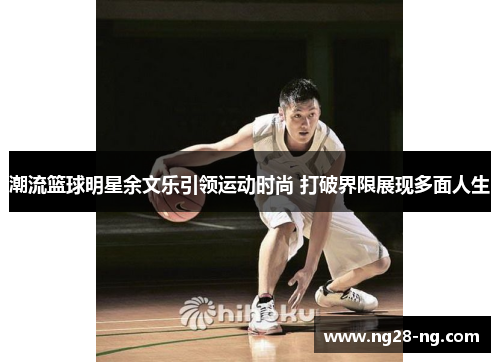 潮流篮球明星余文乐引领运动时尚 打破界限展现多面人生