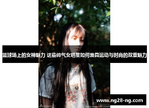 篮球场上的女神魅力 这些帅气女明星如何兼具运动与时尚的双重魅力