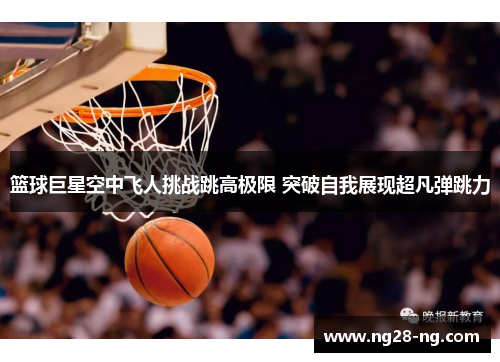 篮球巨星空中飞人挑战跳高极限 突破自我展现超凡弹跳力