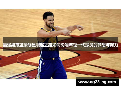 最强男孩篮球明星崛起之路如何影响年轻一代球员的梦想与努力