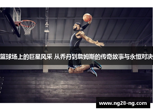 篮球场上的巨星风采 从乔丹到詹姆斯的传奇故事与永恒对决
