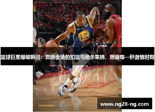 篮球巨星爆破瞬间：震撼全场的扣篮与绝杀集锦，燃爆每一秒激情时刻