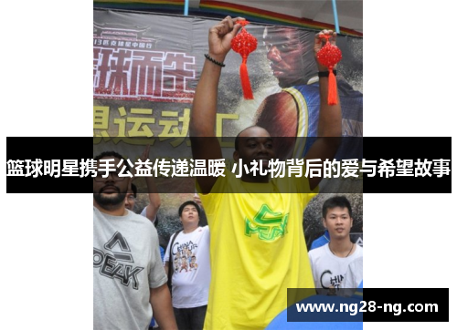篮球明星携手公益传递温暖 小礼物背后的爱与希望故事