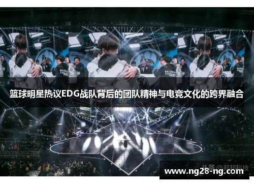 篮球明星热议EDG战队背后的团队精神与电竞文化的跨界融合