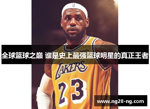 全球篮球之巅 谁是史上最强篮球明星的真正王者
